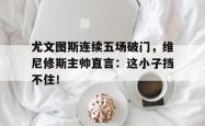 包含尤文图斯连续五场破门，维尼修斯主帅直言：这小子挡不住！的词条